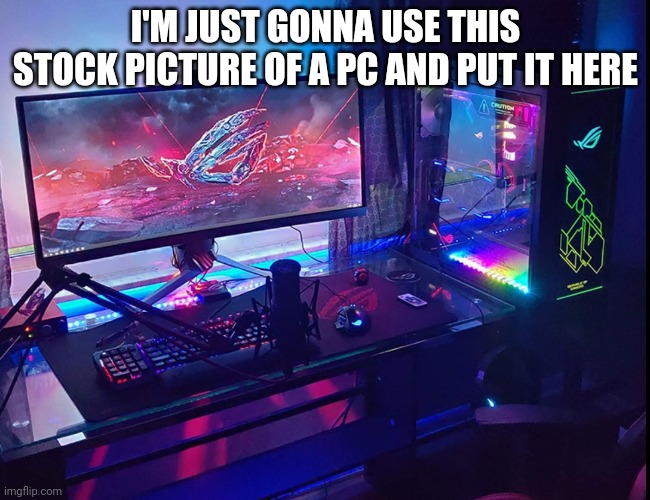 a |  I'M JUST GONNA USE THIS STOCK PICTURE OF A PC AND PUT IT HERE | image tagged in pc | made w/ Imgflip meme maker