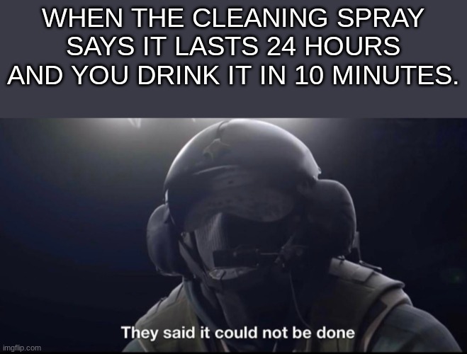 Its true | WHEN THE CLEANING SPRAY SAYS IT LASTS 24 HOURS AND YOU DRINK IT IN 10 MINUTES. | image tagged in they said it could not be done | made w/ Imgflip meme maker