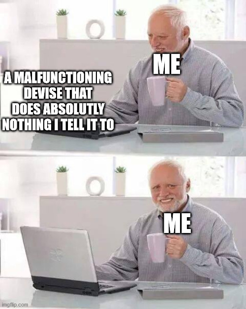 high school antics | ME; A MALFUNCTIONING DEVISE THAT DOES ABSOLUTLY NOTHING I TELL IT TO; ME | image tagged in memes,hide the pain harold | made w/ Imgflip meme maker