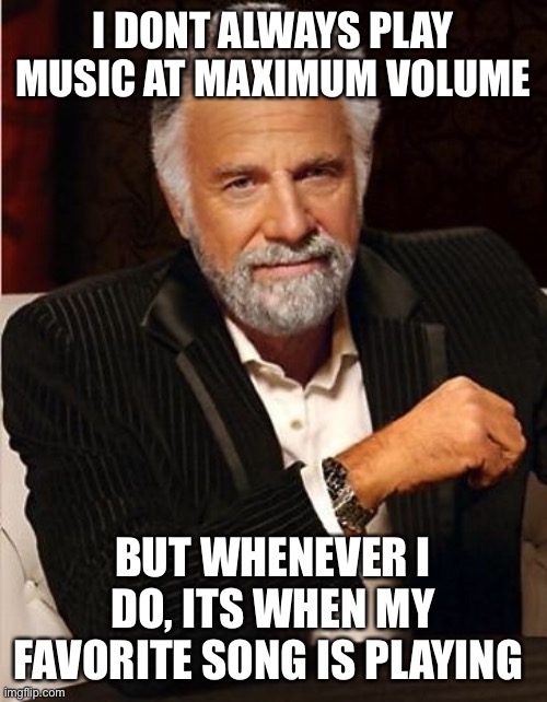 Turn it all the way up | I DONT ALWAYS PLAY MUSIC AT MAXIMUM VOLUME; BUT WHENEVER I DO, ITS WHEN MY FAVORITE SONG IS PLAYING | image tagged in i don't always | made w/ Imgflip meme maker