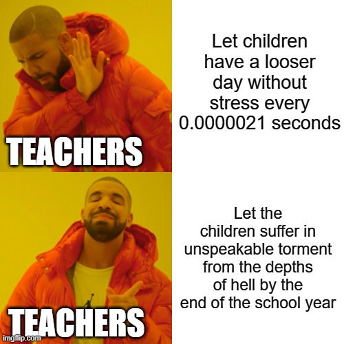 Typical school | Let children have a looser day without stress every 0.0000021 seconds; TEACHERS; Let the children suffer in unspeakable torment from the depths of hell by the end of the school year; TEACHERS | image tagged in memes,drake hotline bling | made w/ Imgflip meme maker