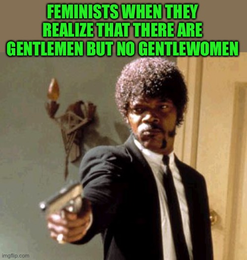 Prepare to perish! | FEMINISTS WHEN THEY REALIZE THAT THERE ARE GENTLEMEN BUT NO GENTLEWOMEN | image tagged in memes,say that again i dare you | made w/ Imgflip meme maker