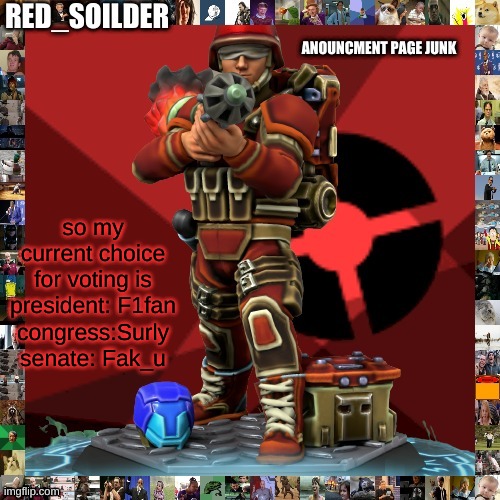 ill explain in comments | so my current choice for voting is
president: F1fan
congress:Surly
senate: Fak_u | image tagged in red_soilders announcement page thingy | made w/ Imgflip meme maker