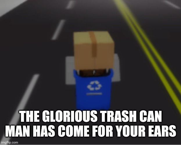 No context | THE GLORIOUS TRASH CAN MAN HAS COME FOR YOUR EARS | image tagged in trash can man | made w/ Imgflip meme maker