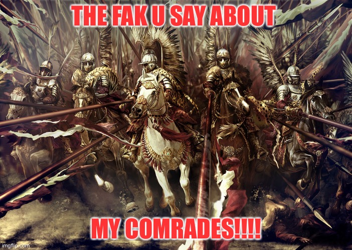 And then | THE FAK U SAY ABOUT; MY COMRADES!!!! | image tagged in winged hussars,funny memes | made w/ Imgflip meme maker