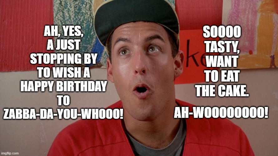 A Happy, Happy Birthday to You! | SOOOO TASTY, WANT TO EAT THE CAKE. AH, YES, A JUST STOPPING BY TO WISH A HAPPY BIRTHDAY; TO ZABBA-DA-YOU-WHOOO! AH-WOOOOOOOO! | image tagged in happy birthday,greeting,adam sandler | made w/ Imgflip meme maker