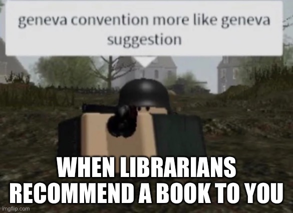 Geneva Convention More Like Geneva Suggestion | WHEN LIBRARIANS RECOMMEND A BOOK TO YOU | image tagged in geneva convention more like geneva suggestion | made w/ Imgflip meme maker