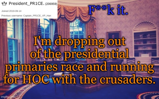 Just so we don't fall behind. HOC_PR1CE coming soon. | F**k it. I'm dropping out of the presidential primaries race and running for HOC with the crusaders. | image tagged in president_pr1ce ann temp | made w/ Imgflip meme maker