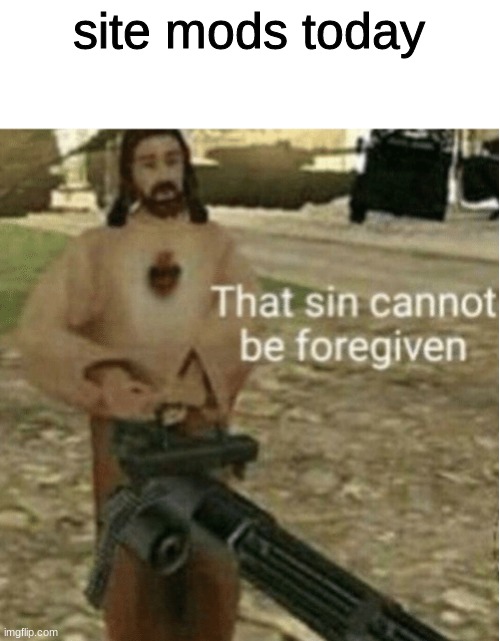 they going crazy ong lol | site mods today | image tagged in that sin cannot be forgiven | made w/ Imgflip meme maker