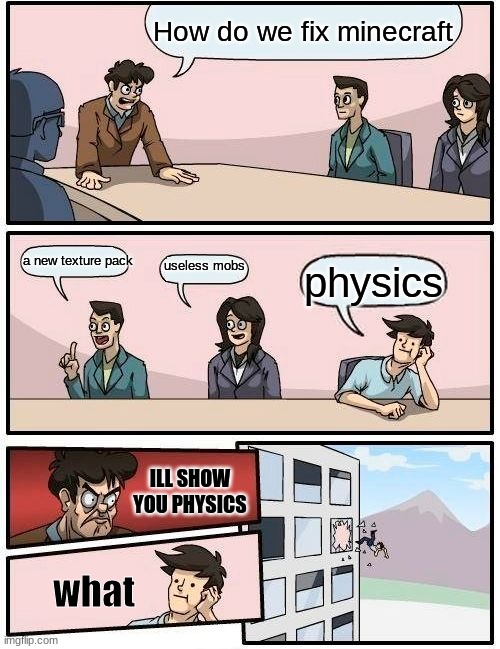 minecraft be like | How do we fix minecraft; a new texture pack; useless mobs; physics; ILL SHOW YOU PHYSICS; what | image tagged in memes,boardroom meeting suggestion | made w/ Imgflip meme maker