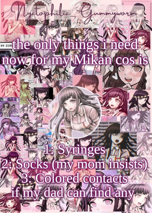 Im so excited | the only things i need now for my Mikan cos is; 1: Syringes
2: Socks (my mom insists)
3: Colored contacts if my dad can find any | image tagged in updated gummyworm mikan temp cause they tinker too much- | made w/ Imgflip meme maker