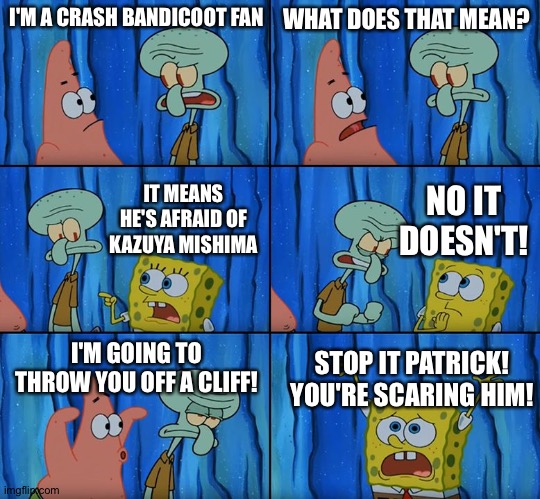 Stop it, Patrick! You're Scaring Him! | I'M A CRASH BANDICOOT FAN; WHAT DOES THAT MEAN? NO IT DOESN'T! IT MEANS HE'S AFRAID OF KAZUYA MISHIMA; I'M GOING TO THROW YOU OFF A CLIFF! STOP IT PATRICK! YOU'RE SCARING HIM! | image tagged in stop it patrick you're scaring him | made w/ Imgflip meme maker