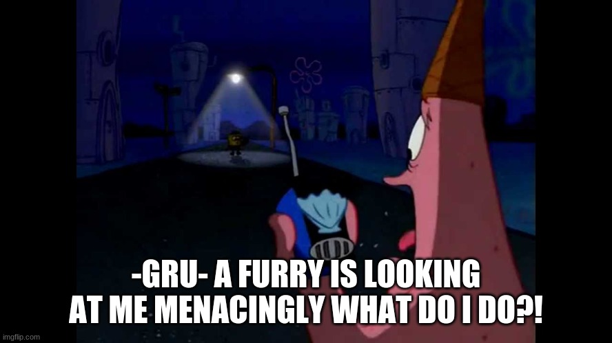 Patrick "He's just standing here Menacingly" | -GRU- A FURRY IS LOOKING AT ME MENACINGLY WHAT DO I DO?! | image tagged in patrick he's just standing here menacingly | made w/ Imgflip meme maker