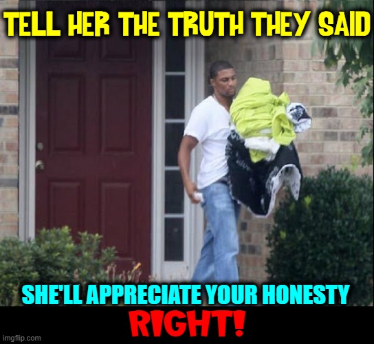 Relationships are Built on the Bones of Honest Men | TELL HER THE TRUTH THEY SAID; SHE'LL APPRECIATE YOUR HONESTY; RIGHT! | image tagged in vince vance,relationships,men vs women,love,breakups,breaking up | made w/ Imgflip meme maker