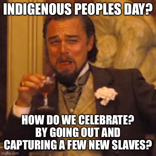 Laughing Leo | INDIGENOUS PEOPLES DAY? HOW DO WE CELEBRATE? BY GOING OUT AND CAPTURING A FEW NEW SLAVES? | image tagged in memes,laughing leo,funny,new normal,sarcasm,slavery | made w/ Imgflip meme maker