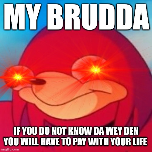 Ugandan knuckles deals his own death stare | MY BRUDDA; IF YOU DO NOT KNOW DA WEY DEN YOU WILL HAVE TO PAY WITH YOUR LIFE | image tagged in ugandan knuckles,memes,savage memes,funny,do you know da wae,da wae | made w/ Imgflip meme maker