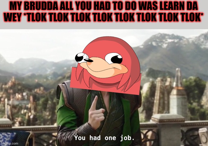 My brudda all you had to do was know da wey | MY BRUDDA ALL YOU HAD TO DO WAS LEARN DA WEY *TLOK TLOK TLOK TLOK TLOK TLOK TLOK TLOK* | image tagged in you had one job just the one,ugandan knuckles,memes,do you know da wae,funny memes,da wae | made w/ Imgflip meme maker