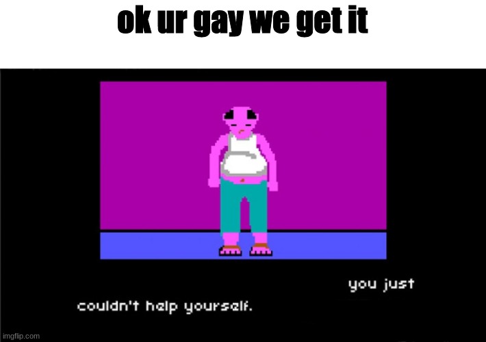 @bazooka | ok ur gay we get it | image tagged in you just couldn't help yourself | made w/ Imgflip meme maker