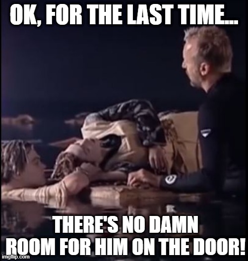 Even Cameron Said... | OK, FOR THE LAST TIME... THERE'S NO DAMN ROOM FOR HIM ON THE DOOR! | image tagged in titanic | made w/ Imgflip meme maker
