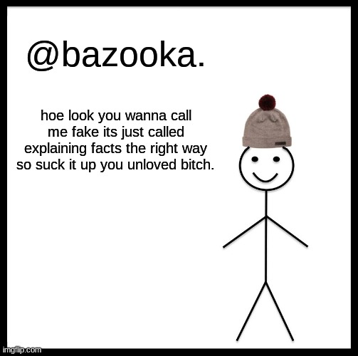 ig bazooka wants drama, i said we cloud have did it in meme chat but nooooo.(fon- Ah yes... drama~) | @bazooka. hoe look you wanna call me fake its just called explaining facts the right way so suck it up you unloved bitch. | image tagged in memes,be like bill | made w/ Imgflip meme maker