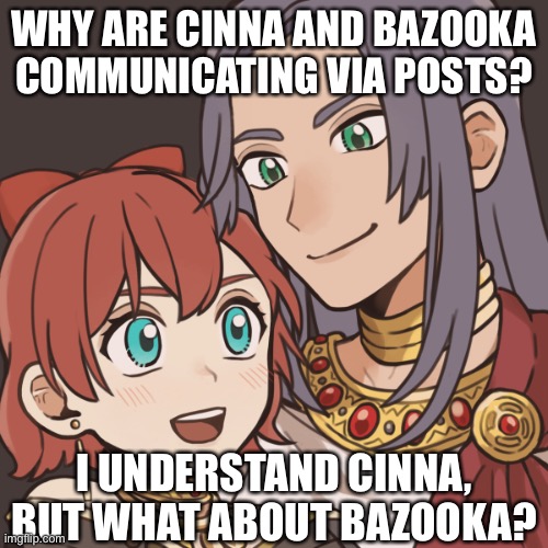 Sayori and Sephiroth | WHY ARE CINNA AND BAZOOKA COMMUNICATING VIA POSTS? I UNDERSTAND CINNA, BUT WHAT ABOUT BAZOOKA? | image tagged in sayori and sephiroth | made w/ Imgflip meme maker