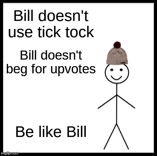 Be Like Bill Meme | Bill doesn't use tick tock; Bill doesn't beg for upvotes; Be like Bill | image tagged in memes,be like bill | made w/ Imgflip meme maker