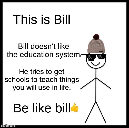 This man knows what he's doing | This is Bill; Bill doesn't like the education system; He tries to get schools to teach things you will use in life. Be like bill | image tagged in memes,be like bill | made w/ Imgflip meme maker