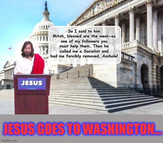 BOUNCED FROM THE CAPITOL | So I said to him Mitch, blessed are the weak-as one of my followers you must help them. Then he called me a Socialist and had me forcibly removed. Asshole! JESUS GOES TO WASHINGTON... | image tagged in jesus christ,jesus facepalm,mitch mcconnell,socialist,capitol hill | made w/ Imgflip meme maker