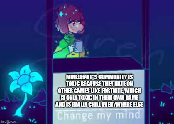 Chenge my mind | Chara version | MINECRAFT"S COMMUNITY IS TOXIC BECAUSE THEY HATE ON OTHER GAMES LIKE FORTNITE, WHICH IS ONLY TOXIC IN THEIR OWN GAME AND IS REALLY CHILL EVERYWHERE ELSE | image tagged in chenge my mind chara version | made w/ Imgflip meme maker