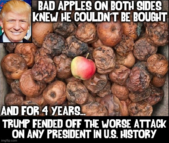 The One Good Apple in the Washington Cesspool for 4 years |  BAD APPLES ON BOTH SIDES KNEW HE COULDN'T BE BOUGHT; AND FOR 4 YEARS... TRUMP FENDED OFF THE WORSE ATTACK
ON ANY PRESIDENT IN U.S. HISTORY | image tagged in vince vance,president trump,memes,salt and pepper,bad apples,drain the swamp | made w/ Imgflip meme maker