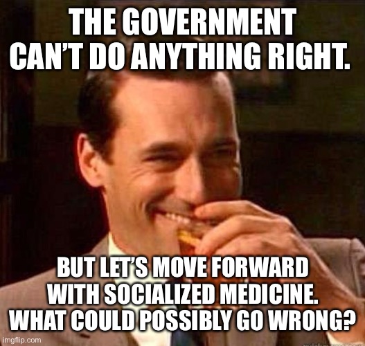 Mad Men | THE GOVERNMENT CAN’T DO ANYTHING RIGHT. BUT LET’S MOVE FORWARD WITH SOCIALIZED MEDICINE. WHAT COULD POSSIBLY GO WRONG? | image tagged in mad men | made w/ Imgflip meme maker