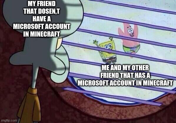 Squidward window | MY FRIEND THAT DOSEN,T HAVE A MICROSOFT ACCOUNT IN MINECRAFT; ME AND MY OTHER FRIEND THAT HAS A MICROSOFT ACCOUNT IN MINECRAFT | image tagged in squidward window | made w/ Imgflip meme maker