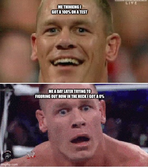 John Cena Happy/Sad | ME THINKING I GOT A 100% ON A TEST; ME A DAY LATER TRYING TO FIGURING OUT HOW IN THE HECK I GOT A 0% | image tagged in john cena happy/sad | made w/ Imgflip meme maker