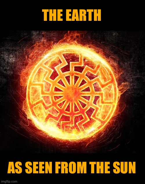 Not your ordinary views | THE EARTH; AS SEEN FROM THE SUN | image tagged in schwarze sonne in flames,the sun,death star,new stream,earth,meanwhile on imgflip | made w/ Imgflip meme maker