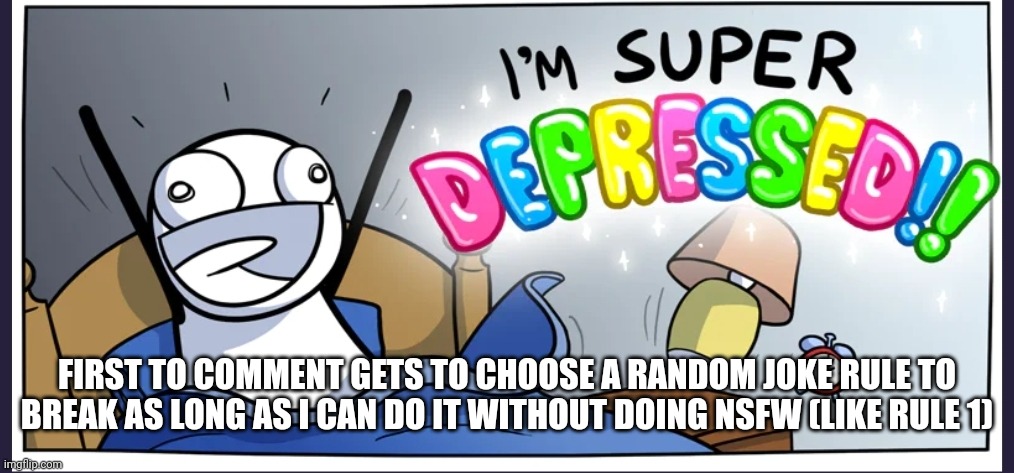 Happy depression | FIRST TO COMMENT GETS TO CHOOSE A RANDOM JOKE RULE TO BREAK AS LONG AS I CAN DO IT WITHOUT DOING NSFW (LIKE RULE 1) | image tagged in happy depression | made w/ Imgflip meme maker