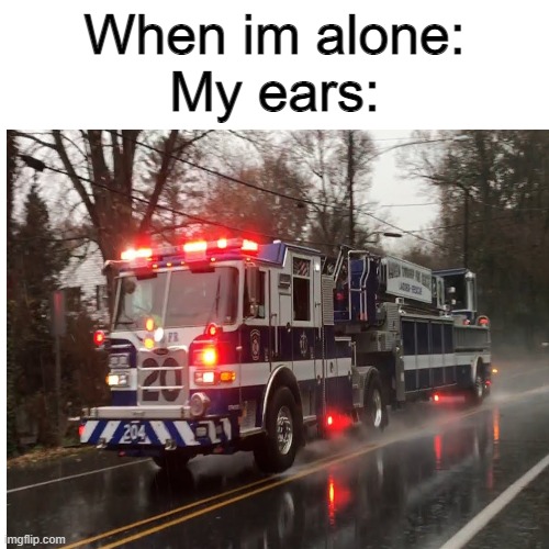 can anyone relate? | When im alone:
My ears: | image tagged in memes | made w/ Imgflip meme maker
