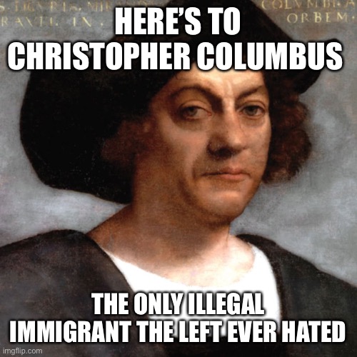 Christopher Columbus | HERE’S TO CHRISTOPHER COLUMBUS; THE ONLY ILLEGAL IMMIGRANT THE LEFT EVER HATED | image tagged in christopher columbus,liberal logic | made w/ Imgflip meme maker