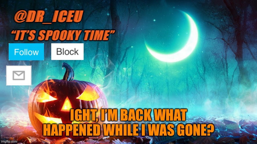 What happened | IGHT, I’M BACK WHAT HAPPENED WHILE I WAS GONE? | image tagged in dr_iceu spooky month template | made w/ Imgflip meme maker