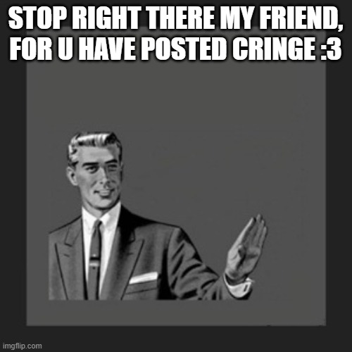U have posted cringe :3 |  STOP RIGHT THERE MY FRIEND, FOR U HAVE POSTED CRINGE :3 | image tagged in memes,kill yourself guy | made w/ Imgflip meme maker