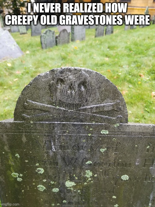 Most of the stones in these old graveyards had skull/crossbones or gothic angels... creepy | I NEVER REALIZED HOW CREEPY OLD GRAVESTONES WERE | image tagged in gravestone,history,boston | made w/ Imgflip meme maker