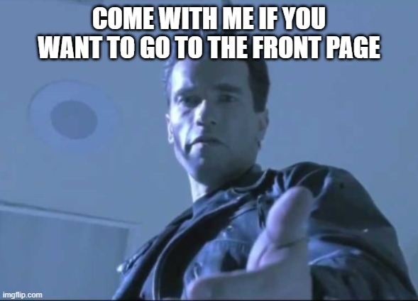 COME WITH ME IF YOU WANT TO GO TO THE FRONT PAGE | made w/ Imgflip meme maker