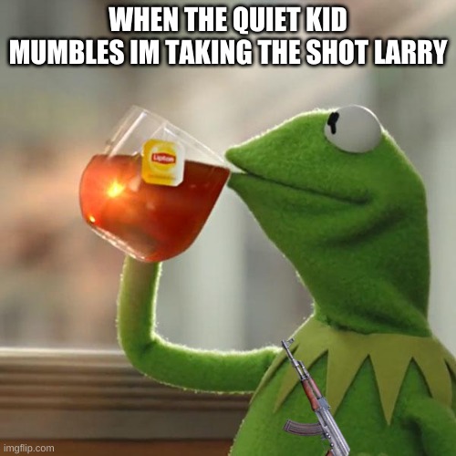 But That's None Of My Business | WHEN THE QUIET KID MUMBLES IM TAKING THE SHOT LARRY | image tagged in memes,but that's none of my business,kermit the frog | made w/ Imgflip meme maker
