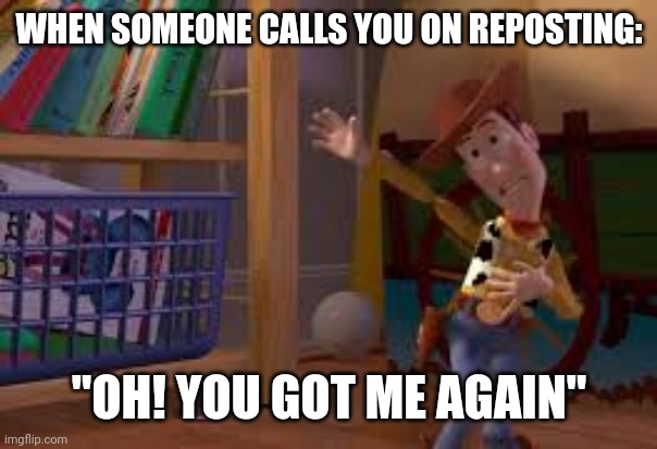 WHEN SOMEONE CALLS YOU ON REPOSTING:; "OH! YOU GOT ME AGAIN" | made w/ Imgflip meme maker