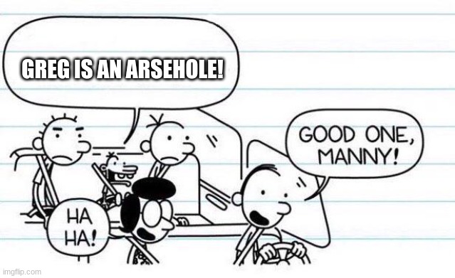 haha funny one |  GREG IS AN ARSEHOLE! | image tagged in good one manny | made w/ Imgflip meme maker