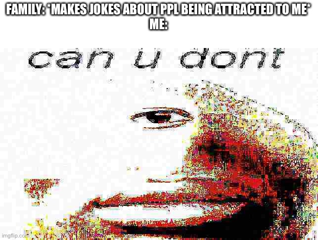 can u don't deep fried | FAMILY: *MAKES JOKES ABOUT PPL BEING ATTRACTED TO ME*
ME: | image tagged in can u don't deep fried | made w/ Imgflip meme maker