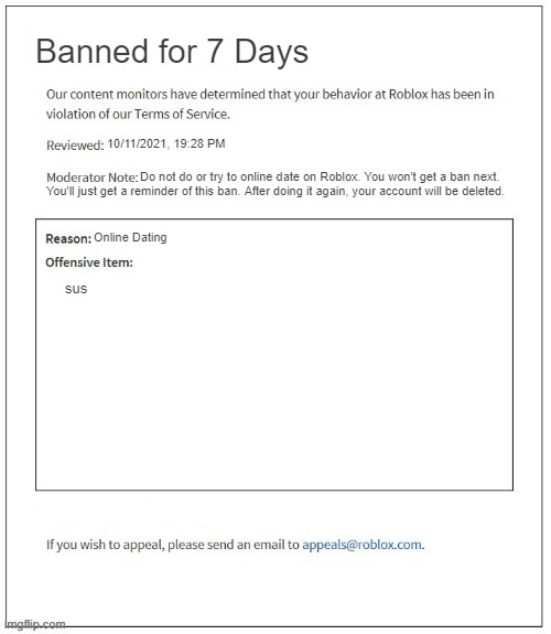 roblox moderation be like 3 | Banned for 7 Days; 10/11/2021, 19:28 PM; Do not do or try to online date on Roblox. You won't get a ban next. You'll just get a reminder of this ban. After doing it again, your account will be deleted. Online Dating; sus | image tagged in moderation system | made w/ Imgflip meme maker
