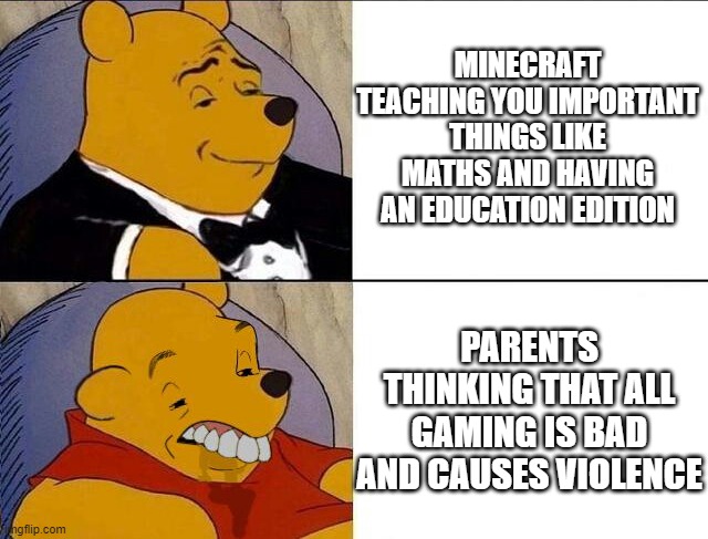 Winnie be spitting true facts though | MINECRAFT TEACHING YOU IMPORTANT THINGS LIKE MATHS AND HAVING AN EDUCATION EDITION; PARENTS THINKING THAT ALL GAMING IS BAD AND CAUSES VIOLENCE | image tagged in tuxedo winnie the pooh grossed reverse,minecraft,gaming,school | made w/ Imgflip meme maker