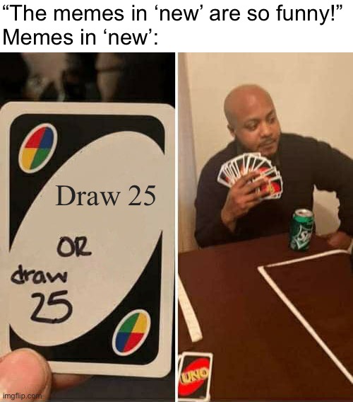 infinity cri- BANNED | “The memes in ‘new’ are so funny!”
Memes in ‘new’:; Draw 25 | image tagged in memes,uno draw 25 cards | made w/ Imgflip meme maker