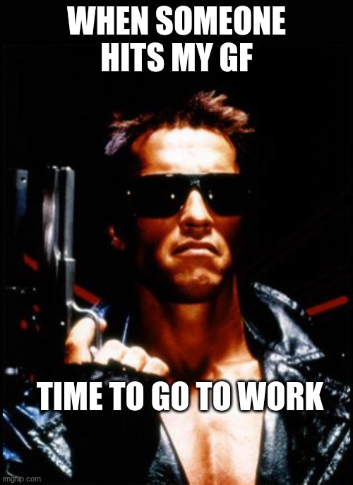 terminator arnold schwarzenegger | WHEN SOMEONE HITS MY GF; TIME TO GO TO WORK | image tagged in terminator arnold schwarzenegger | made w/ Imgflip meme maker