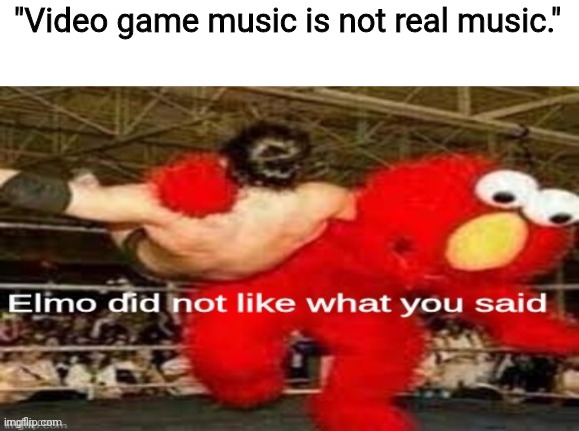 Don't say that. |  "Video game music is not real music." | image tagged in elmo did not like what you said,memes,funny,fun | made w/ Imgflip meme maker